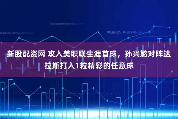 新股配資網 攻入美職聯生涯首球，孫興慜對陣達拉斯打入1粒精彩的任意球