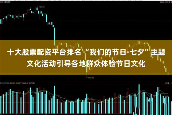 十大股票配資平臺排名 “我們的節(jié)日·七夕”主題文化活動引導(dǎo)各地群眾體驗(yàn)節(jié)日文化