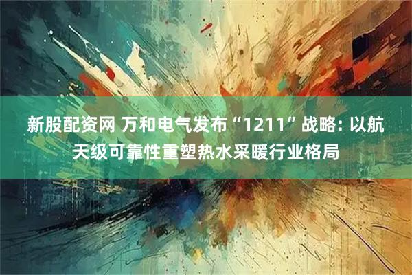 新股配資網 萬和電氣發布“1211”戰略: 以航天級可靠性重塑熱水采暖行業格局
