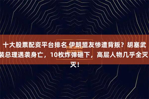 十大股票配資平臺排名 伊朗盟友慘遭背叛？胡塞武裝總理遇襲身亡，10枚炸彈砸下，高層人物幾乎全滅！