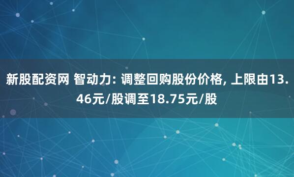 新股配資網 智動力: 調整回購股份價格, 上限由13.46元/股調至18.75元/股