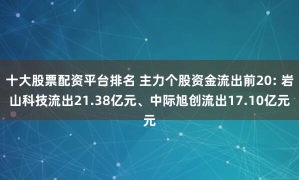 十大股票配資平臺排名 主力個股資金流出前20: 巖山科技流出21.38億元、中際旭創流出17.10億元