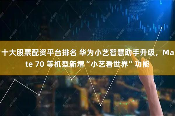 十大股票配資平臺排名 華為小藝智慧助手升級，Mate 70 等機型新增“小藝看世界”功能