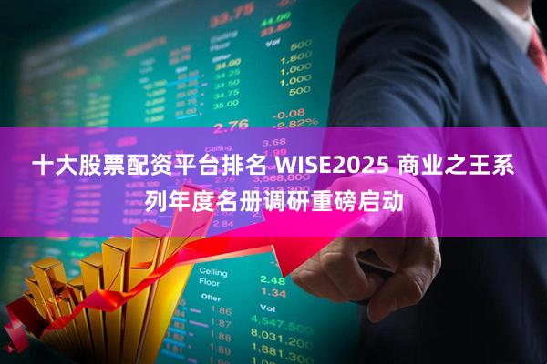 十大股票配資平臺排名 WISE2025 商業之王系列年度名冊調研重磅啟動