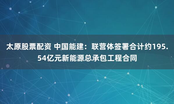 太原股票配資 中國能建：聯營體簽署合計約195.54億元新能源總承包工程合同