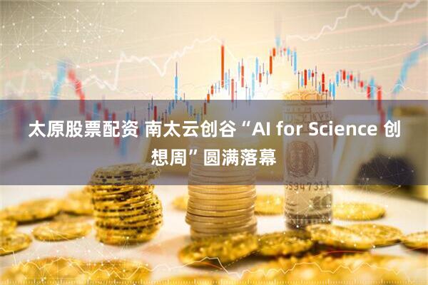 太原股票配資 南太云創谷“AI for Science 創想周”圓滿落幕