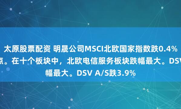 太原股票配資 明晟公司MSCI北歐國家指數跌0.4%，報361.08點。在十個板塊中，北歐電信服務板塊跌幅最大。DSV A/S跌3.9%