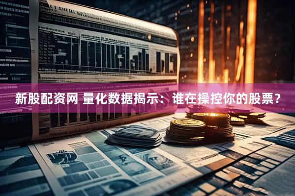 新股配資網 量化數據揭示：誰在操控你的股票？