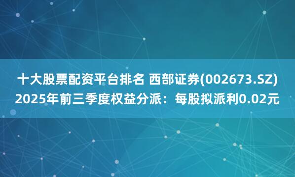 十大股票配資平臺排名 西部證券(002673.SZ)2025年前三季度權益分派：每股擬派利0.02元